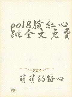 po18脸红心跳全文免费阅读笔趣阁