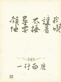 领导不让我断奶他要接着吃