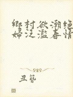 乡村欲潮绝色村妇泛滥春情下载