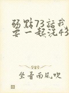 弱点73话我也要一起洗43321