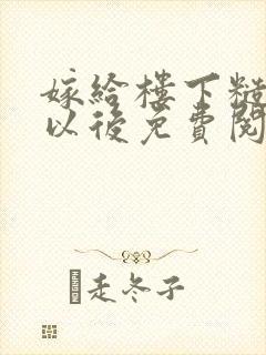 嫁给楼下糙汉后以后免费阅读