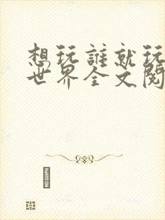 想玩谁就玩谁的世界全文阅读