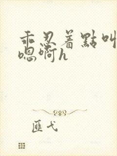 乖忍着点叫出来嗯啊h