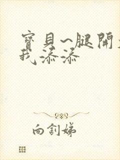 宝贝~腿开大点我添添