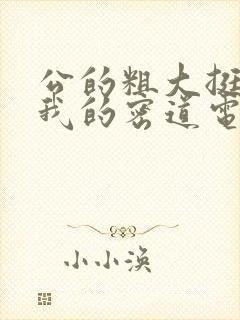 公的粗大挺进了我的密道电影院