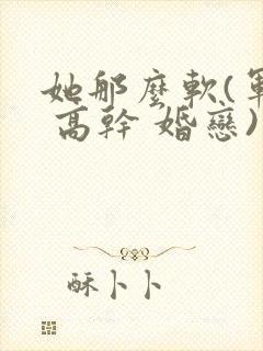 她那么软(军婚 高干 婚恋)完结