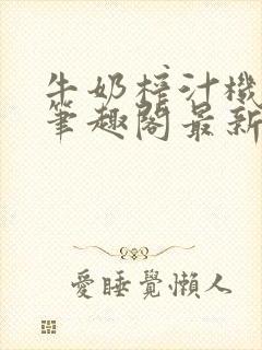 牛奶榨汁机po笔趣阁最新更新内容