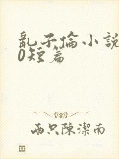 乱子伦小说500短篇