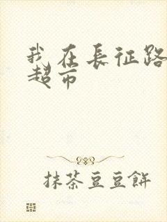 我在长征路上开超市