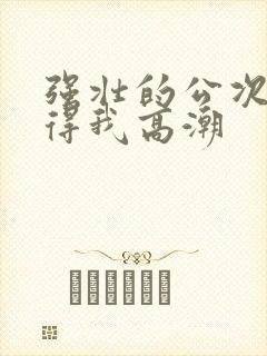 强壮的公次次弄得我高潮