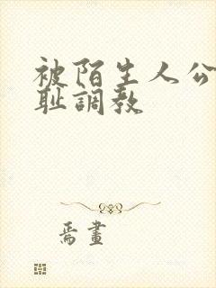 被陌生人公开羞耻调教