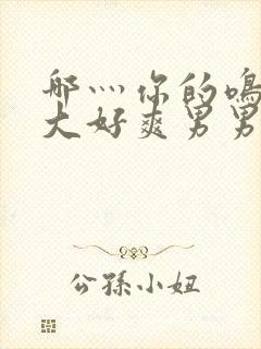 哪灬你的鸣巴好大好爽男男