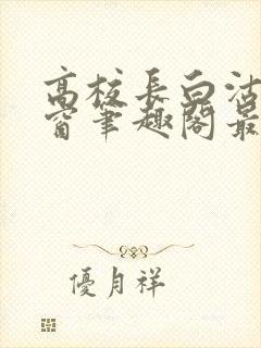 高校长白沽无弹窗笔趣阁最新章节