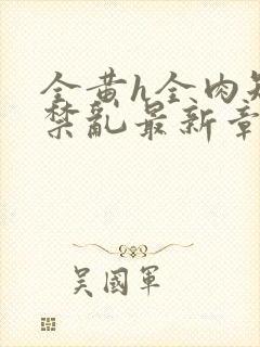 全黄h全肉短篇禁乱最新章节