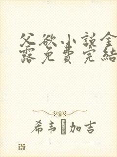 父欲小说金银花露免费完结笔趣阁