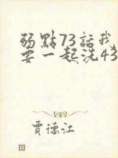 弱点73话我也要一起洗43321