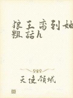 狼王脔到她乖h粗话h