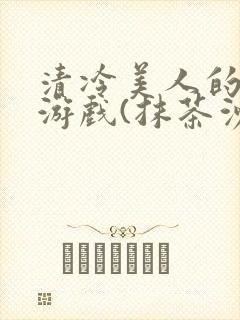 清冷美人的神奇游戏(抹茶沙冰)