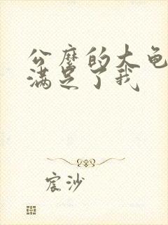 公么的大龟强大满足了我