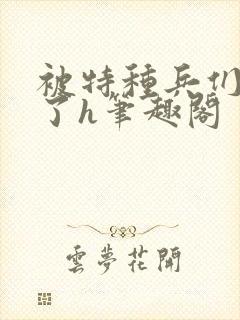 被特种兵们肉晕了h笔趣阁