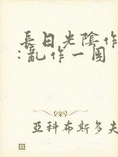 长日光阴作者 : 乱作一团