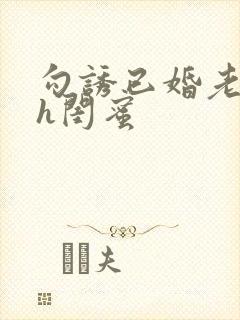 勾诱已婚老男人h闺蜜