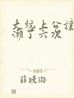 大炕上公让我高潮了六次