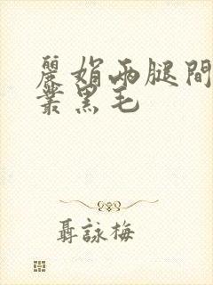 丽娟两腿间一大丛黑毛