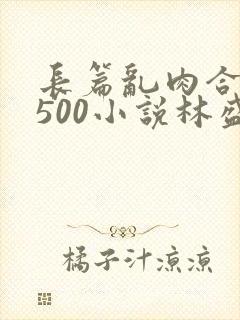 长篇乱肉合集乱500小说林盛