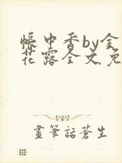 帐中香by金银花露全文免费阅读无弹窗大结局