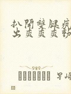 扒开双腿疯狂进出爽爽爽动态照片