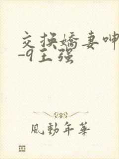 交换娇妻呻吟1-9王强