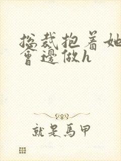 总裁抱着她边开会边做h