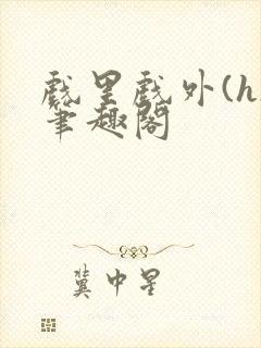 戏里戏外(h)笔趣阁