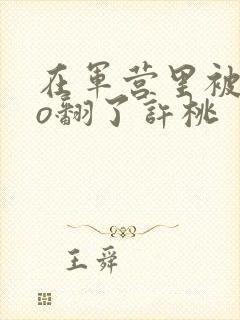 在军营里被cao翻了许桃