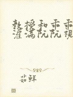 教授和乖乖女H灌满阮阮视频