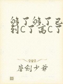 够了够了已经满到C了高C了