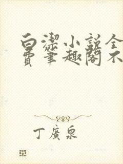 白洁小说全文免费笔趣阁不知所措