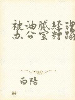 被油腻经理抱进办公室糟蹋h