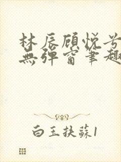 林辰顾悦兮正版无弹窗笔趣阁