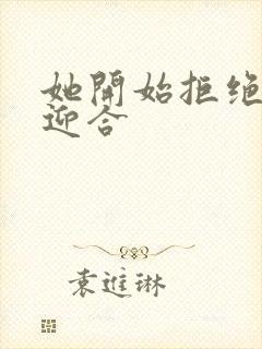 她开始拒绝慢迎迎合