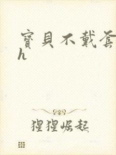 宝贝不戴套套了h