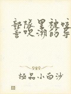 部队里被咬住花蒂吹潮的导演是谁