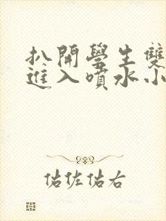 扒开学生双腿猛进入喷水小说