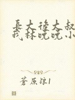 长大后大叔狂宠我林晚晚小说