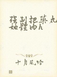 强制把药丸推进她体内h