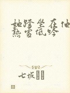 她跨坐在他的炽热处低吟