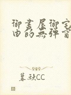 御书屋御宅屋自由的无弹窗小说阅读