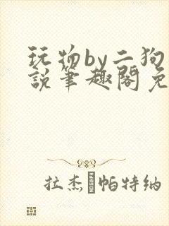 玩物by二狗小说笔趣阁免费阅读