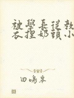 被学长从教室扒衣捏奶头小说